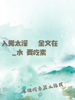 入禽太深無刪減全文在線閱讀