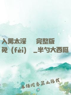 入禽太深無刪減完整版免費(fèi)閱讀