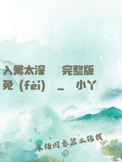 入禽太深無刪減完整版免費(fèi)閱讀
