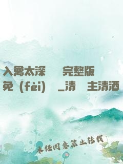入禽太深無刪減完整版免費(fèi)閱讀