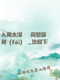入禽太深無刪減完整版免費(fèi)閱讀