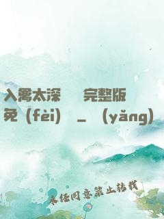 入禽太深無刪減完整版免費(fèi)閱讀
