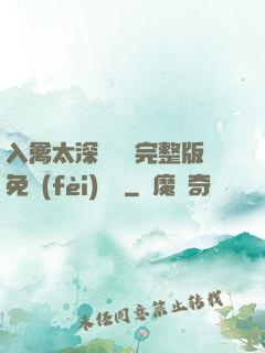 入禽太深無刪減完整版免費(fèi)閱讀