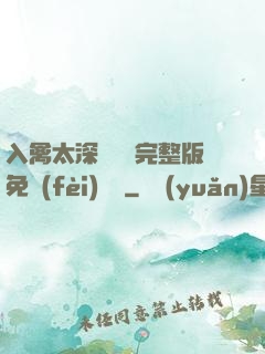 入禽太深無刪減完整版免費(fèi)閱讀