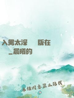 入禽太深無刪減版在線閱讀