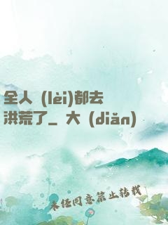 全人類(lèi)都去洪荒了