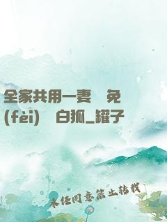 全家共用一妻蘇蘇免費(fèi)閱讀白狐
