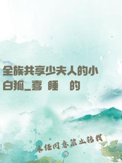 全族共享少夫人的小說白狐