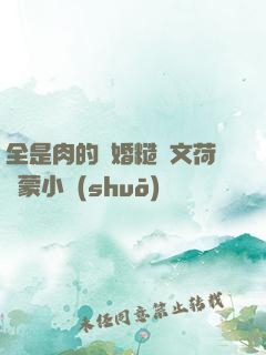 全是肉的軍婚糙漢文荷爾蒙小說(shuō)