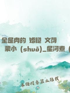全是肉的軍婚糙漢文荷爾蒙小說(shuō)