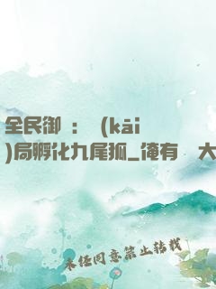 全民御獸：開(kāi)局孵化九尾狐