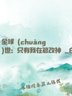 全球創(chuàng)世：只有我在篡改神話