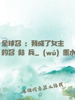 全球召喚：我成了女主的召喚骷髏兵