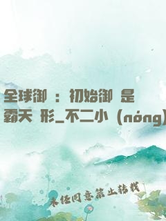 全球御獸：初始御獸是霸天異形