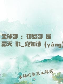 全球御獸：初始御獸是霸天異形