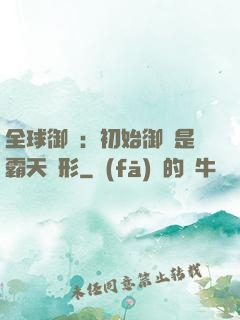 全球御獸：初始御獸是霸天異形