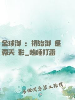 全球御獸：初始御獸是霸天異形