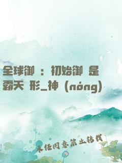 全球御獸：初始御獸是霸天異形