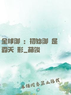 全球御獸：初始御獸是霸天異形