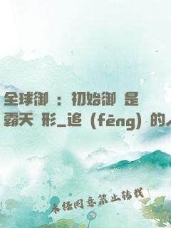 全球御獸：初始御獸是霸天異形