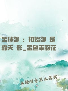 全球御獸：初始御獸是霸天異形