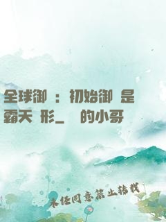 全球御獸：初始御獸是霸天異形