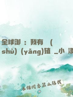 全球御獸：我有無數(shù)養(yǎng)殖場