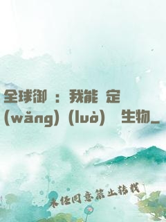 全球御獸：我能鑒定網(wǎng)絡(luò)熱門生物