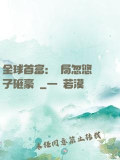 全球首富：開局忽悠兒子砸豪車