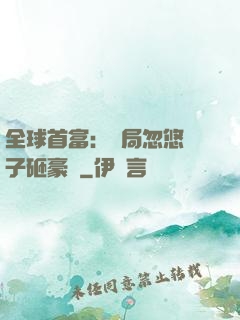 全球首富：開局忽悠兒子砸豪車