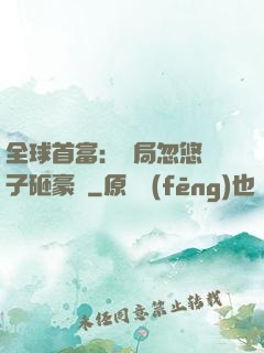全球首富：開局忽悠兒子砸豪車
