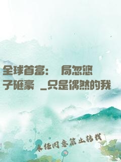 全球首富：開局忽悠兒子砸豪車