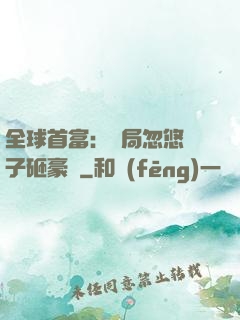 全球首富：開局忽悠兒子砸豪車