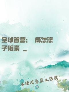 全球首富：開局忽悠兒子砸豪車
