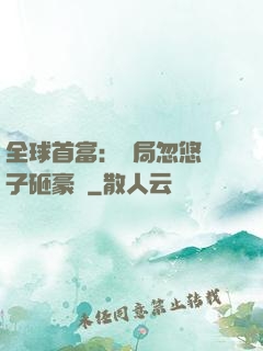 全球首富：開局忽悠兒子砸豪車