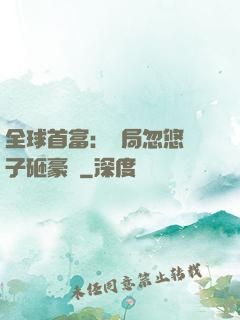 全球首富：開局忽悠兒子砸豪車