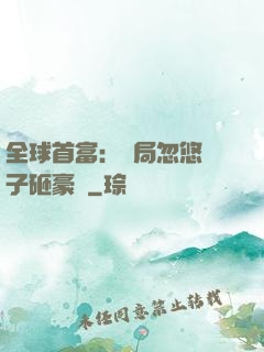 全球首富：開局忽悠兒子砸豪車