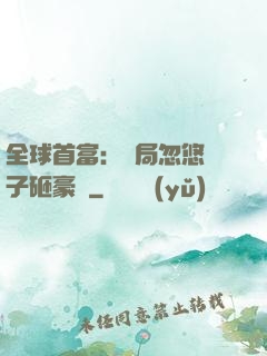 全球首富：開局忽悠兒子砸豪車