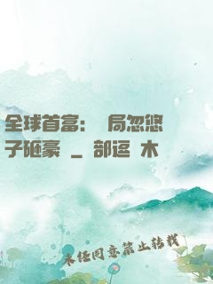 全球首富：開局忽悠兒子砸豪車