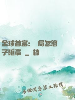 全球首富：開局忽悠兒子砸豪車