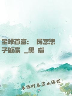 全球首富：開局忽悠兒子砸豪車