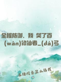 全程防御，我氣哭了百萬(wàn)修仙者