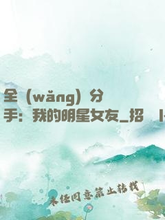 全網(wǎng)勸分手：我的明星女友