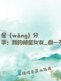 全網(wǎng)勸分手：我的明星女友