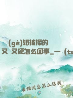 兩個(gè)奶被揉的又翹又硬怎么回事