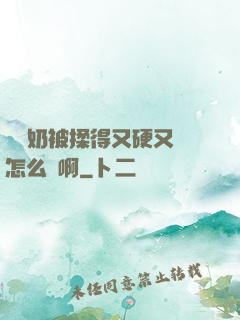 兩個奶被揉得又硬又翹怎么辦啊