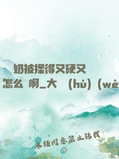 兩個奶被揉得又硬又翹怎么辦啊