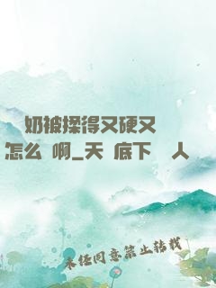 兩個奶被揉得又硬又翹怎么辦啊
