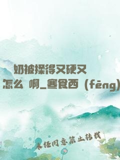 兩個奶被揉得又硬又翹怎么辦啊