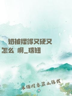 兩個奶被揉得又硬又翹怎么辦啊